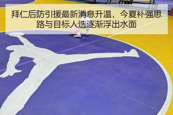 拜仁后防引援最新消息升温，今夏补强思路与目标人选逐渐浮出水面